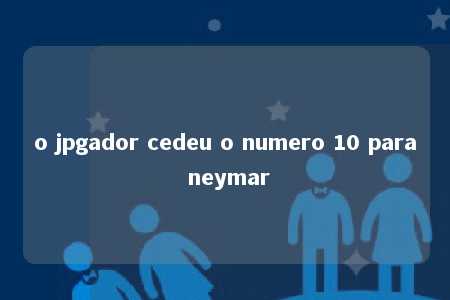 o jpgador cedeu o numero 10 para neymar