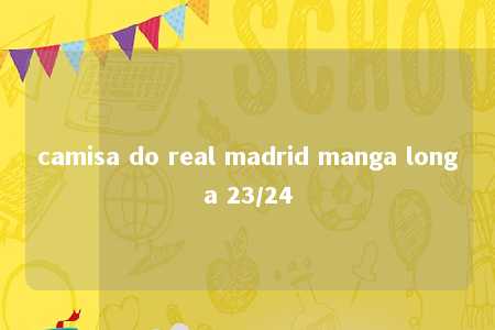 camisa do real madrid manga longa 23/24