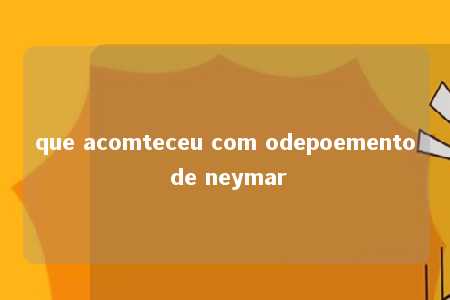 que acomteceu com odepoemento de neymar