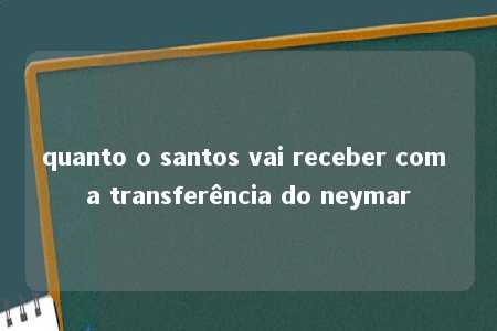 quanto o santos vai receber com a transferência do neymar