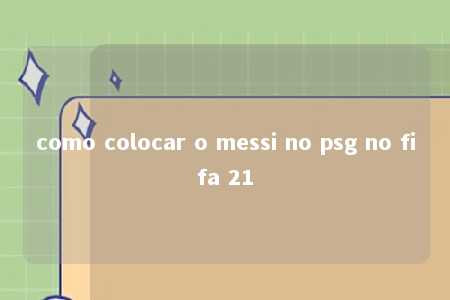 como colocar o messi no psg no fifa 21