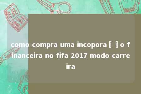 como compra uma incoporação financeira no fifa 2017 modo carreira