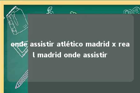 onde assistir atlético madrid x real madrid onde assistir