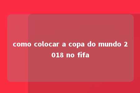 como colocar a copa do mundo 2018 no fifa