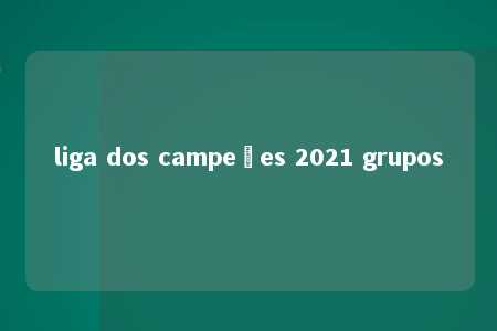 liga dos campeões 2021 grupos