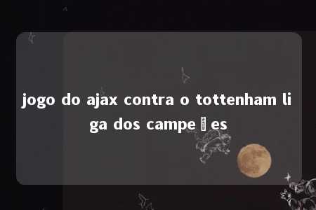 jogo do ajax contra o tottenham liga dos campeões