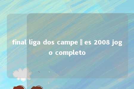 final liga dos campeões 2008 jogo completo