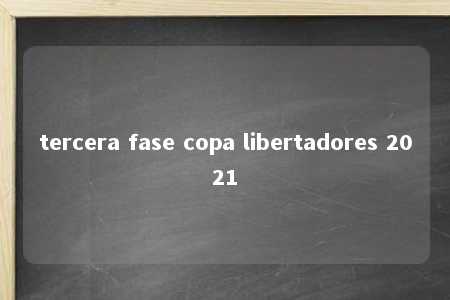 tercera fase copa libertadores 2021