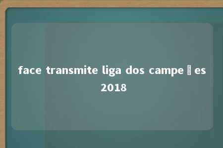 face transmite liga dos campeões 2018