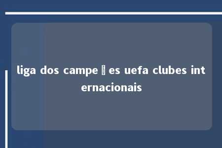 liga dos campeões uefa clubes internacionais