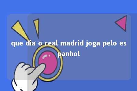 que dia o real madrid joga pelo espanhol