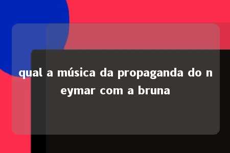 qual a música da propaganda do neymar com a bruna