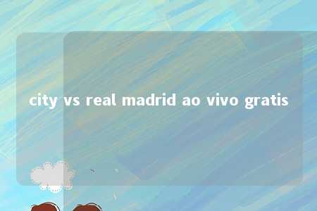 city vs real madrid ao vivo gratis