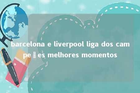 barcelona e liverpool liga dos campeões melhores momentos