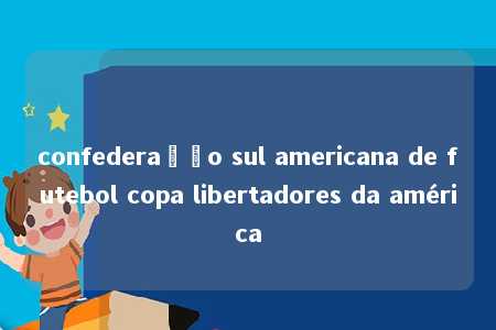 confederação sul americana de futebol copa libertadores da américa