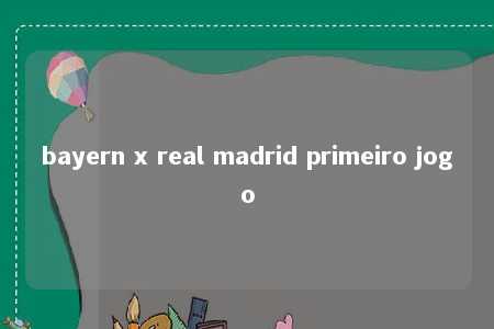 bayern x real madrid primeiro jogo