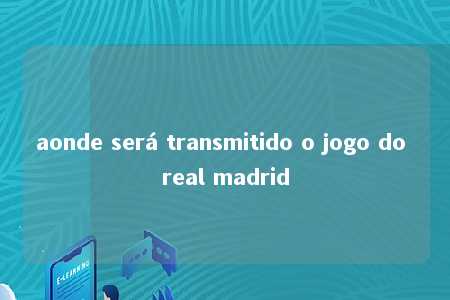 aonde será transmitido o jogo do real madrid