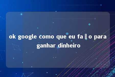 ok google como que eu faço para ganhar dinheiro