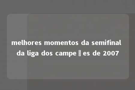 melhores momentos da semifinal da liga dos campeões de 2007