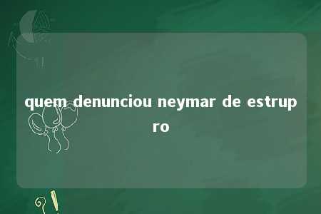 quem denunciou neymar de estrupro