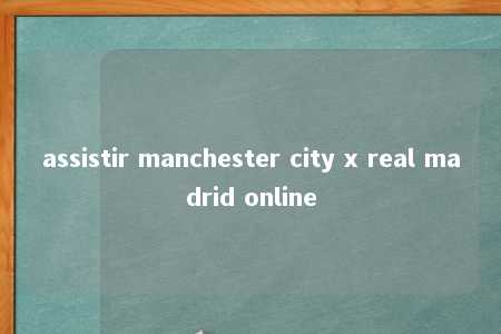 assistir manchester city x real madrid online