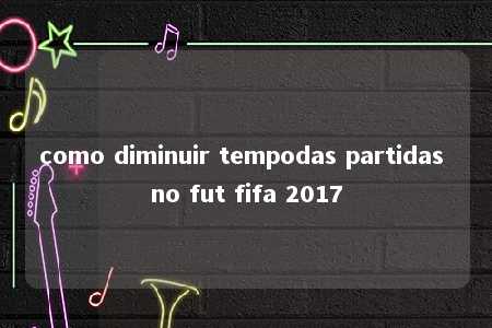 como diminuir tempodas partidas no fut fifa 2017