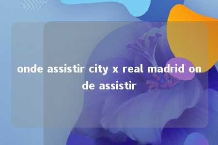 onde assistir city x real madrid onde assistir