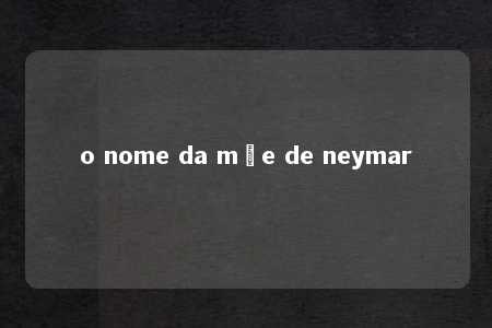 o nome da mãe de neymar