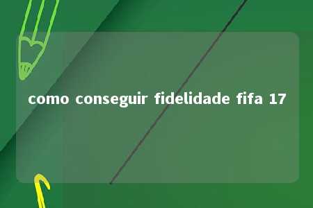 como conseguir fidelidade fifa 17