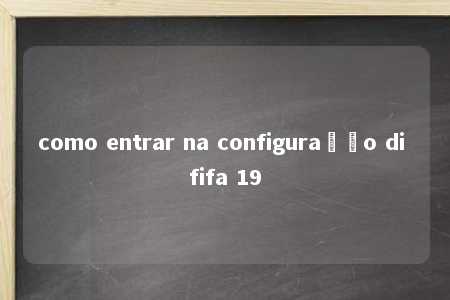 como entrar na configuração di fifa 19