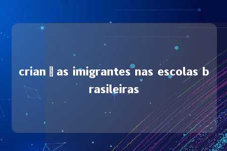 crianças imigrantes nas escolas brasileiras