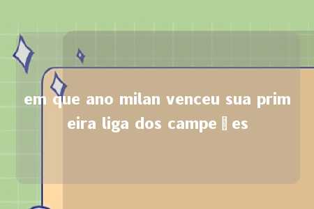 em que ano milan venceu sua primeira liga dos campeões