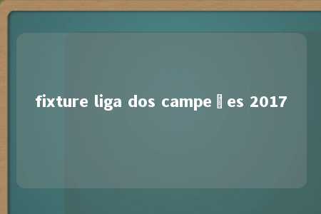 fixture liga dos campeões 2017