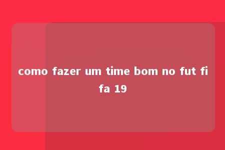 como fazer um time bom no fut fifa 19