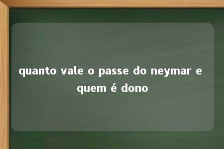 quanto vale o passe do neymar e quem é dono