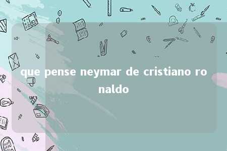 que pense neymar de cristiano ronaldo