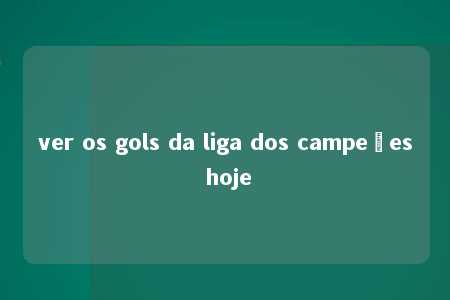 ver os gols da liga dos campeões hoje