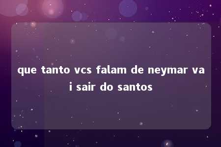 que tanto vcs falam de neymar vai sair do santos