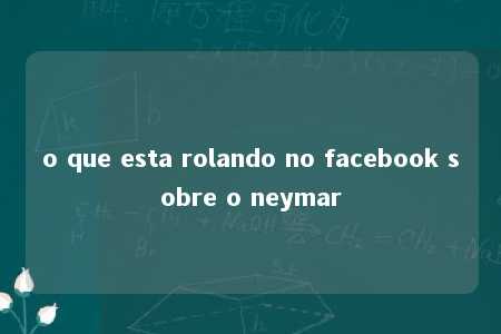 o que esta rolando no facebook sobre o neymar