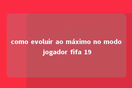 como evoluir ao máximo no modo jogador fifa 19