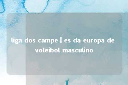 liga dos campeões da europa de voleibol masculino