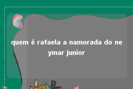 quem é rafaela a namorada do neymar junior