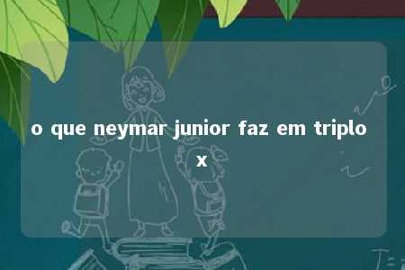 o que neymar junior faz em triplo x