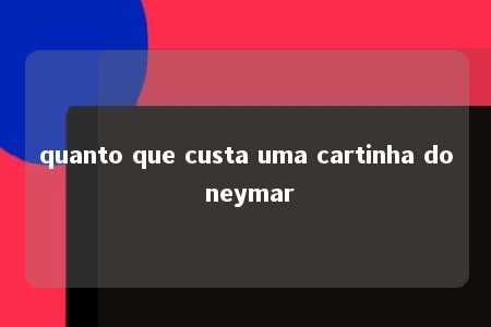 quanto que custa uma cartinha do neymar