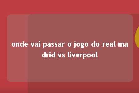 onde vai passar o jogo do real madrid vs liverpool