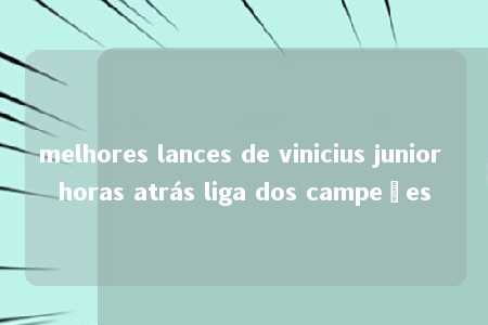 melhores lances de vinicius junior horas atrás liga dos campeões