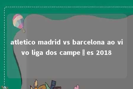 atletico madrid vs barcelona ao vivo liga dos campeões 2018