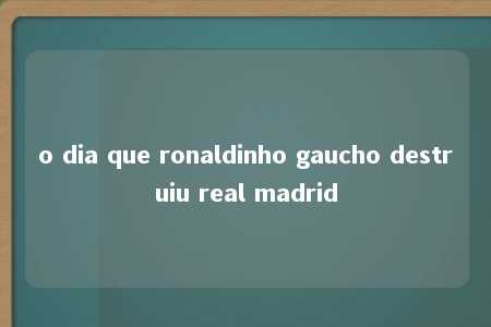 o dia que ronaldinho gaucho destruiu real madrid