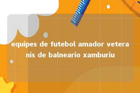 equipes de futebol amador veteranis de balneario xamburiu