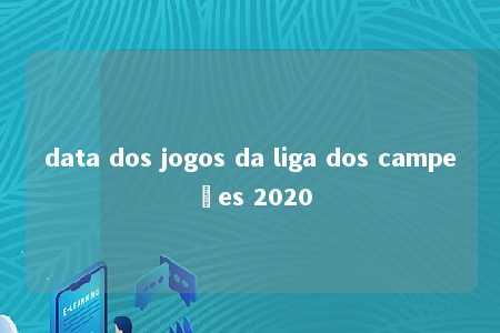 data dos jogos da liga dos campeões 2020